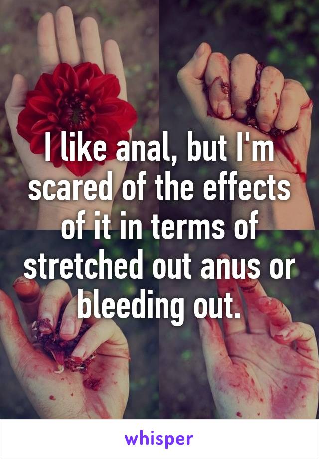 I like anal, but I'm scared of the effects of it in terms of stretched out anus or bleeding out.