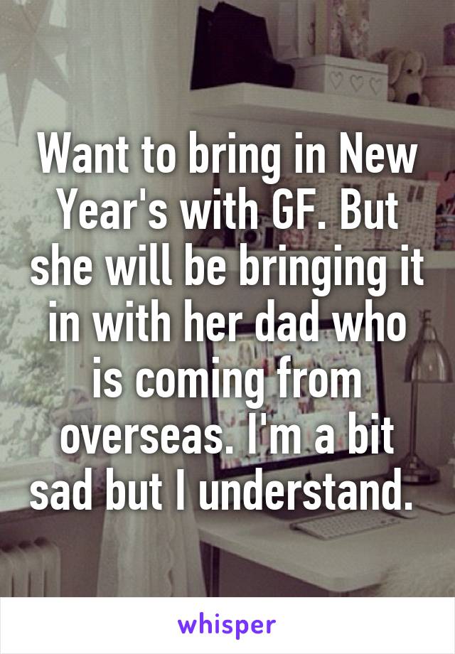 Want to bring in New Year's with GF. But she will be bringing it in with her dad who is coming from overseas. I'm a bit sad but I understand. 