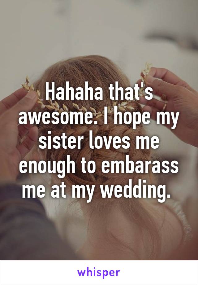 Hahaha that's awesome. I hope my sister loves me enough to embarass me at my wedding. 