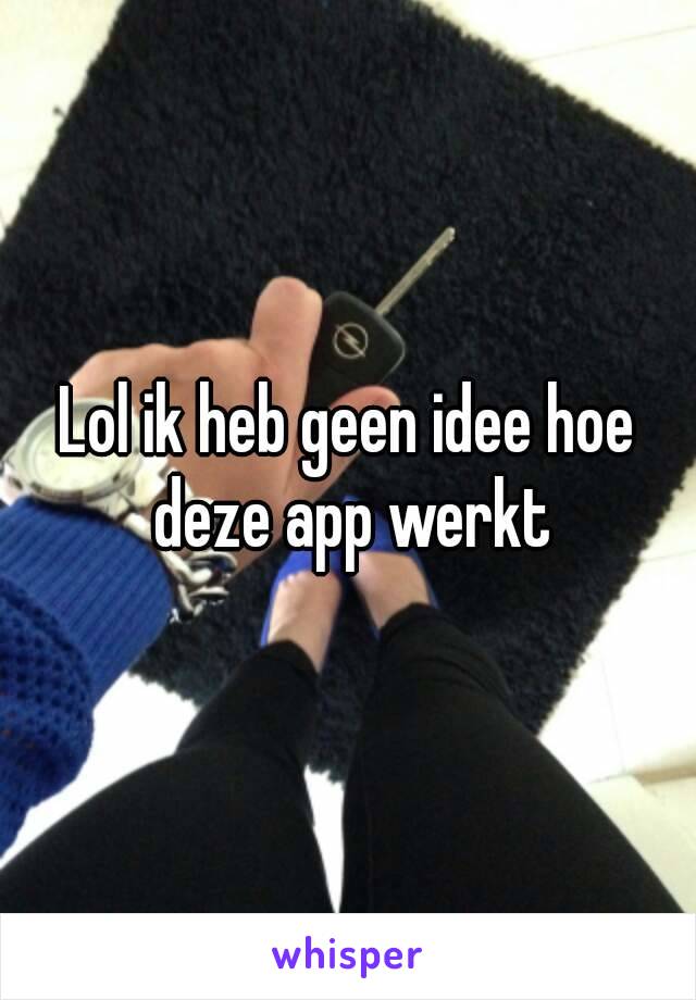 Lol ik heb geen idee hoe deze app werkt