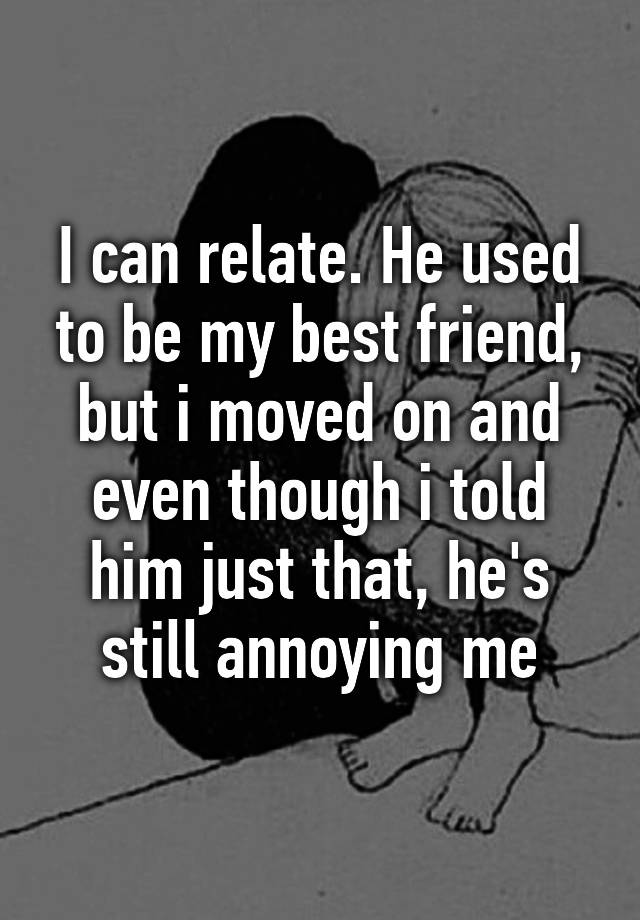 i-can-relate-he-used-to-be-my-best-friend-but-i-moved-on-and-even