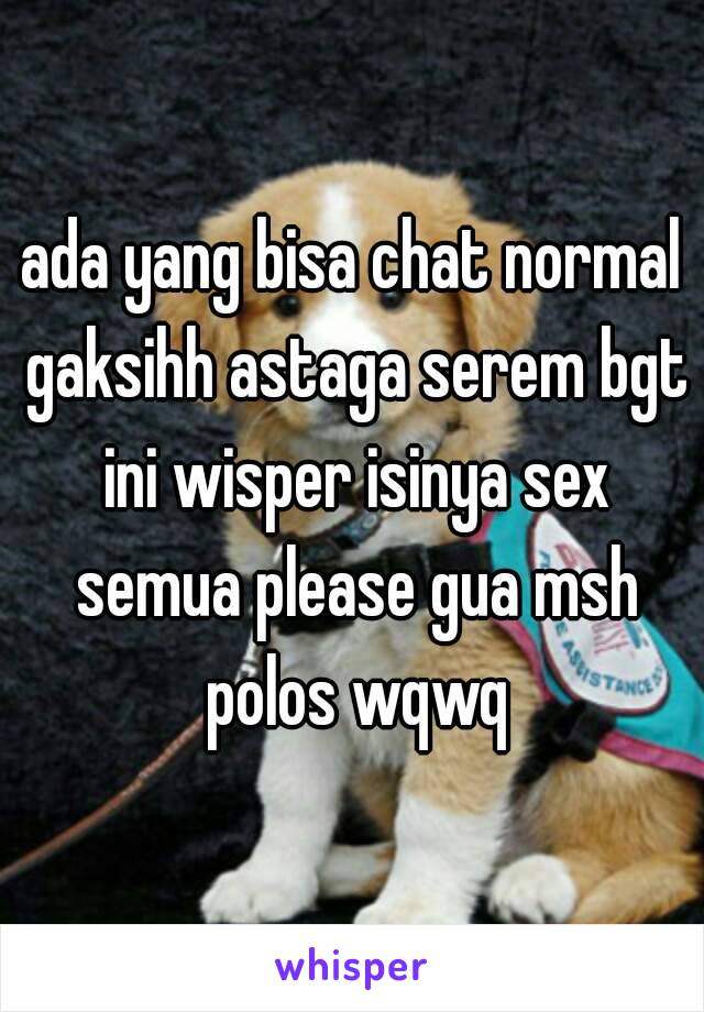 ada yang bisa chat normal gaksihh astaga serem bgt ini wisper isinya sex semua please gua msh polos wqwq