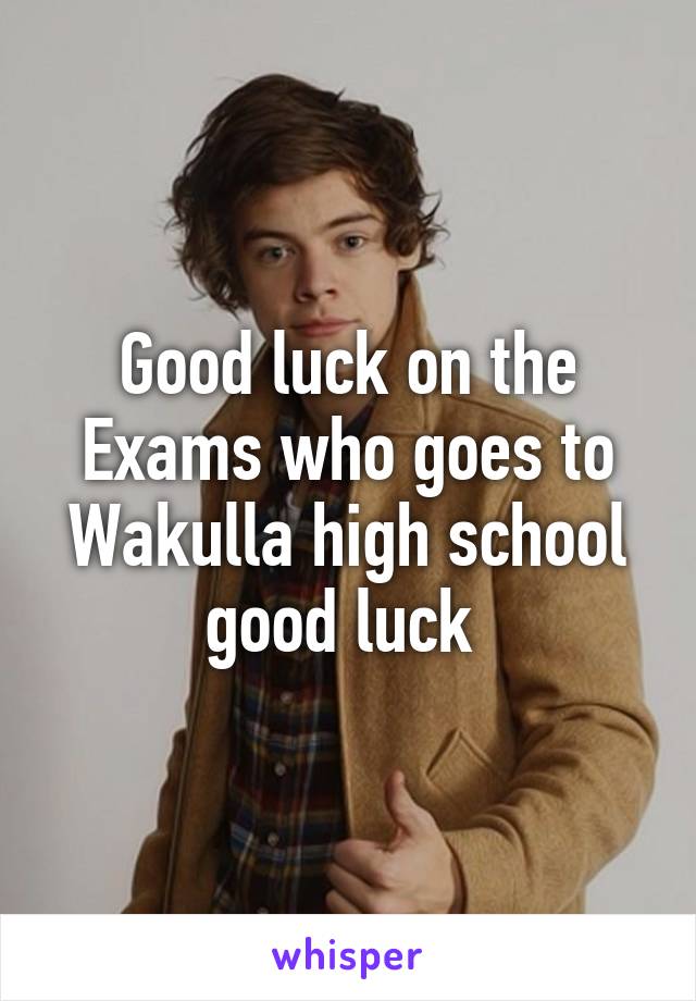 Good luck on the Exams who goes to Wakulla high school good luck 