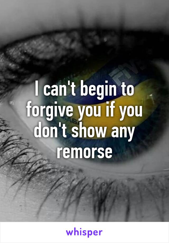 I can't begin to forgive you if you don't show any remorse