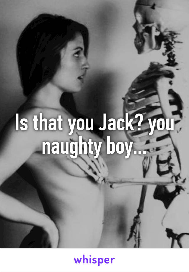 Is that you Jack? you naughty boy...