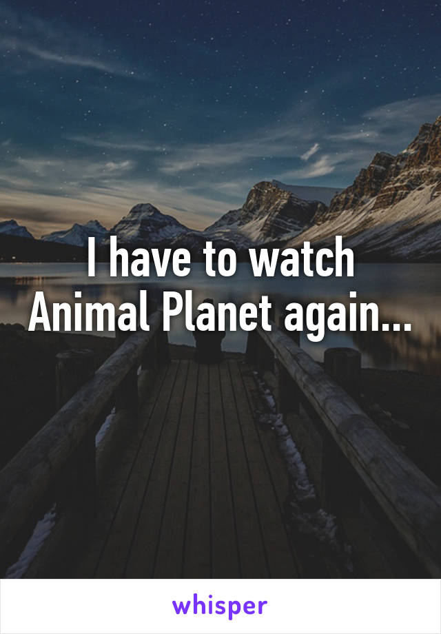 I have to watch Animal Planet again... 