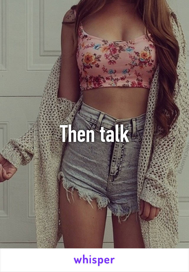 Then talk