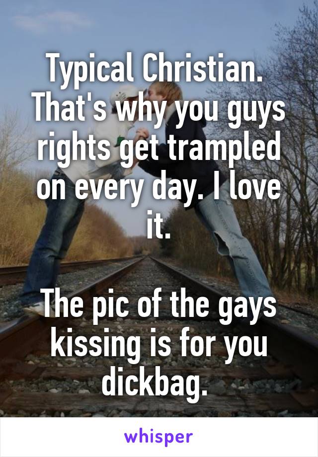 Typical Christian.  That's why you guys rights get trampled on every day. I love it.

The pic of the gays kissing is for you dickbag. 