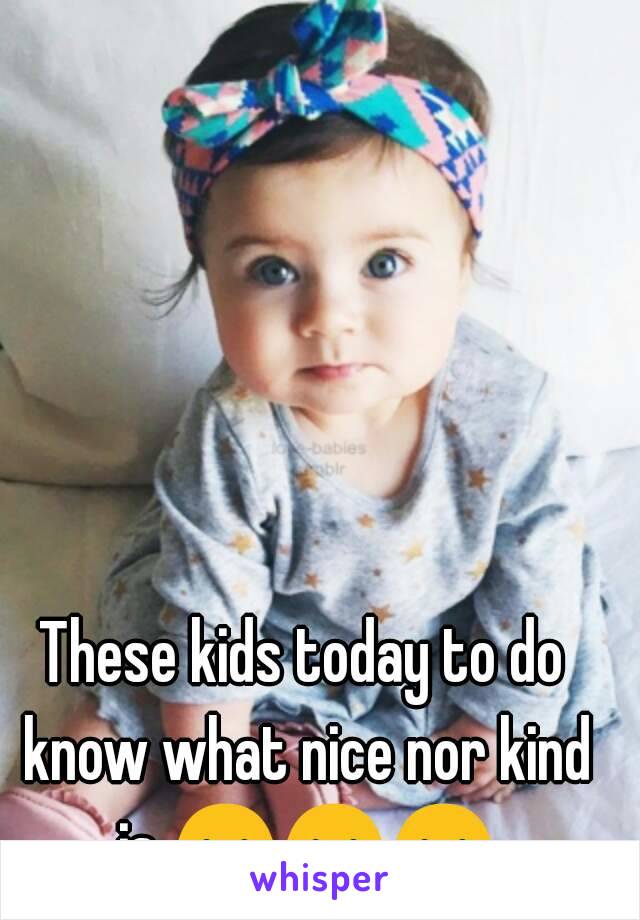 These kids today to do know what nice nor kind is 😶😶😶