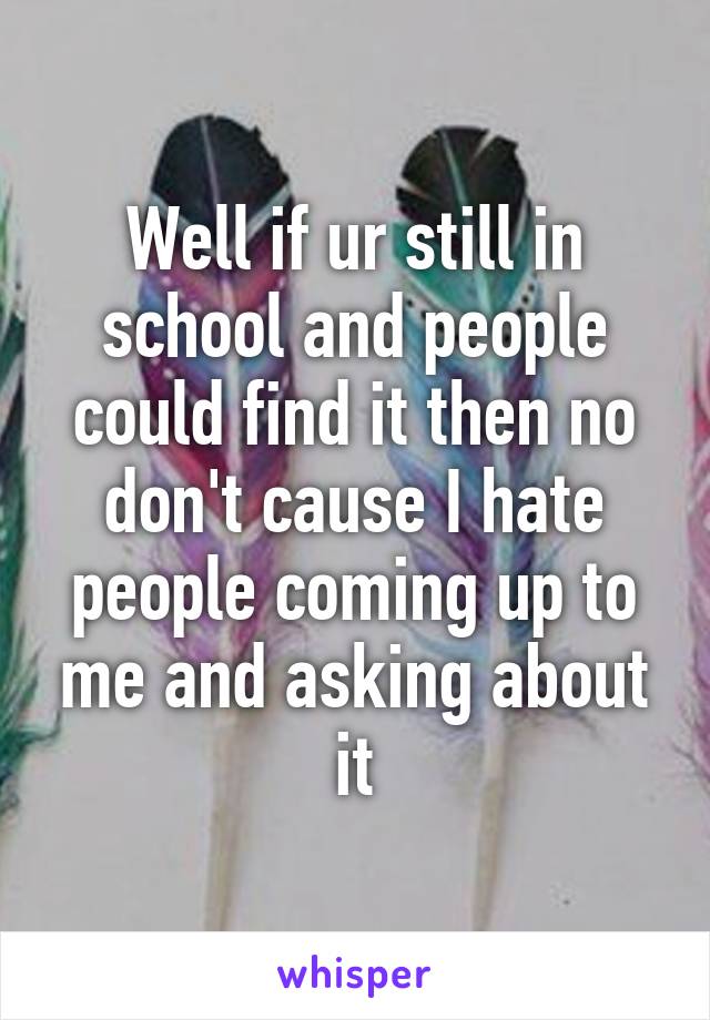 Well if ur still in school and people could find it then no don't cause I hate people coming up to me and asking about it