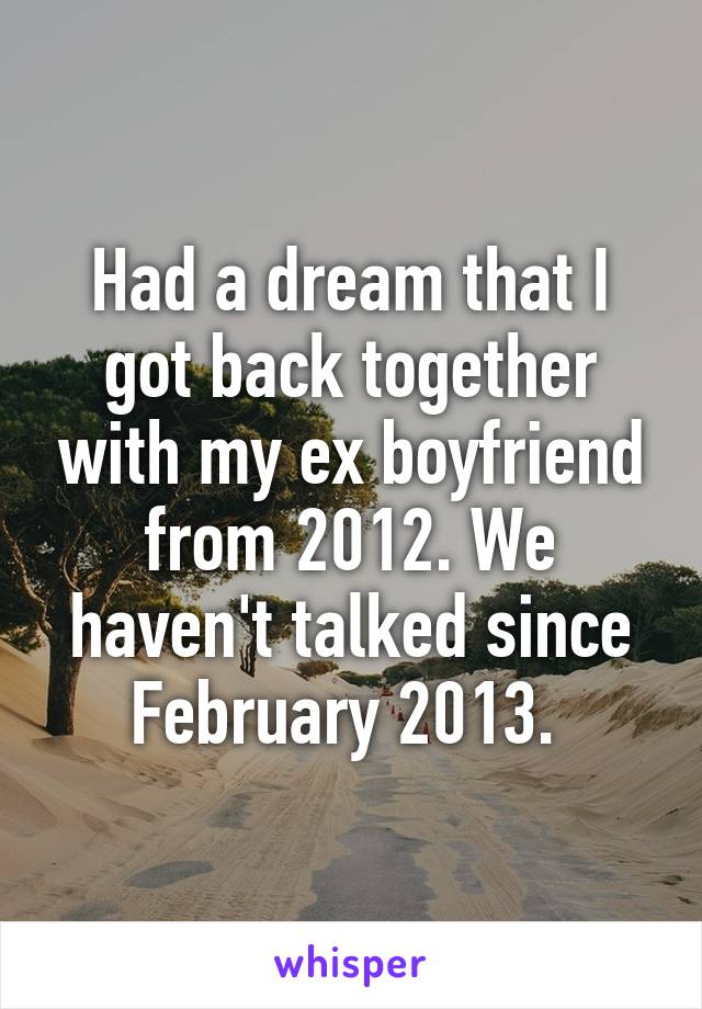 Had a dream that I got back together with my ex boyfriend from 2012. We haven't talked since February 2013. 