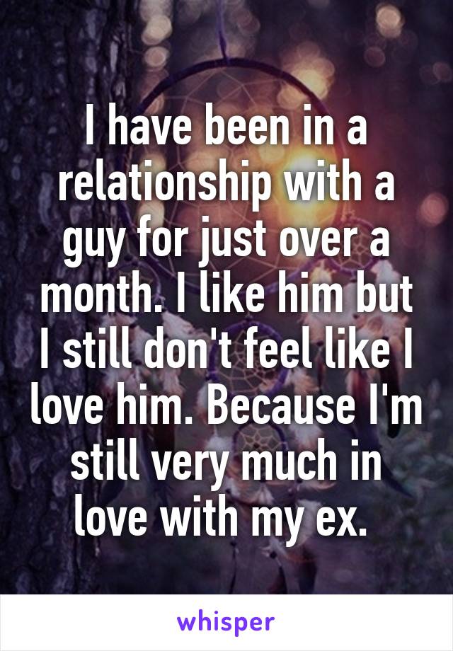 I have been in a relationship with a guy for just over a month. I like him but I still don't feel like I love him. Because I'm still very much in love with my ex. 