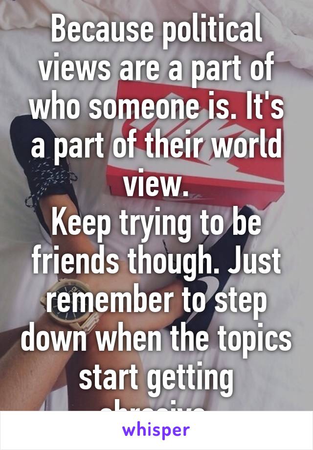 Because political views are a part of who someone is. It's a part of their world view.
Keep trying to be friends though. Just remember to step down when the topics start getting abrasive.