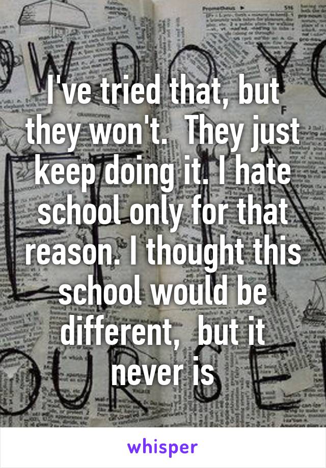 I've tried that, but they won't.  They just keep doing it. I hate school only for that reason. I thought this school would be different,  but it never is