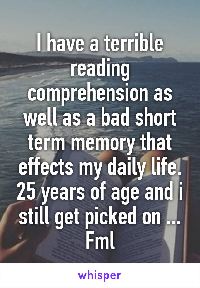 I have a terrible reading comprehension as well as a bad short term memory that effects my daily life. 25 years of age and i still get picked on ... Fml