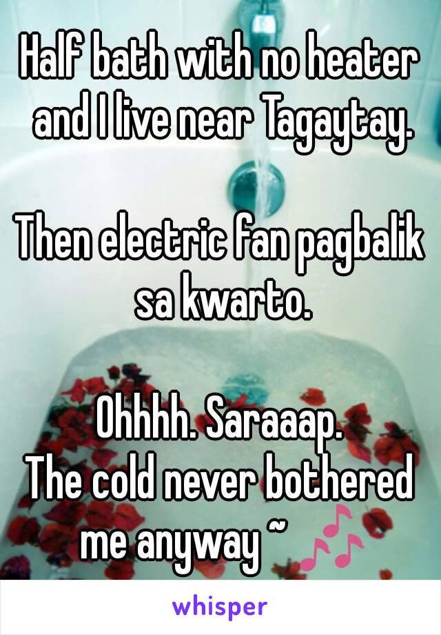 Half bath with no heater and I live near Tagaytay.

Then electric fan pagbalik sa kwarto.

Ohhhh. Saraaap.
The cold never bothered me anyway ~ 🎶