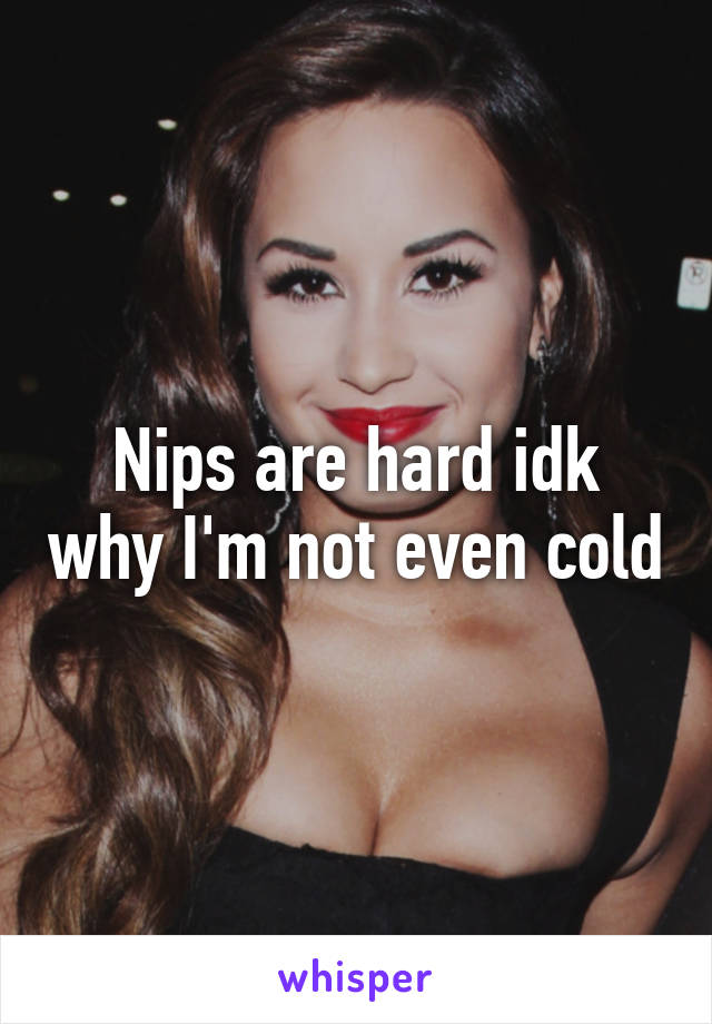 Nips are hard idk why I'm not even cold