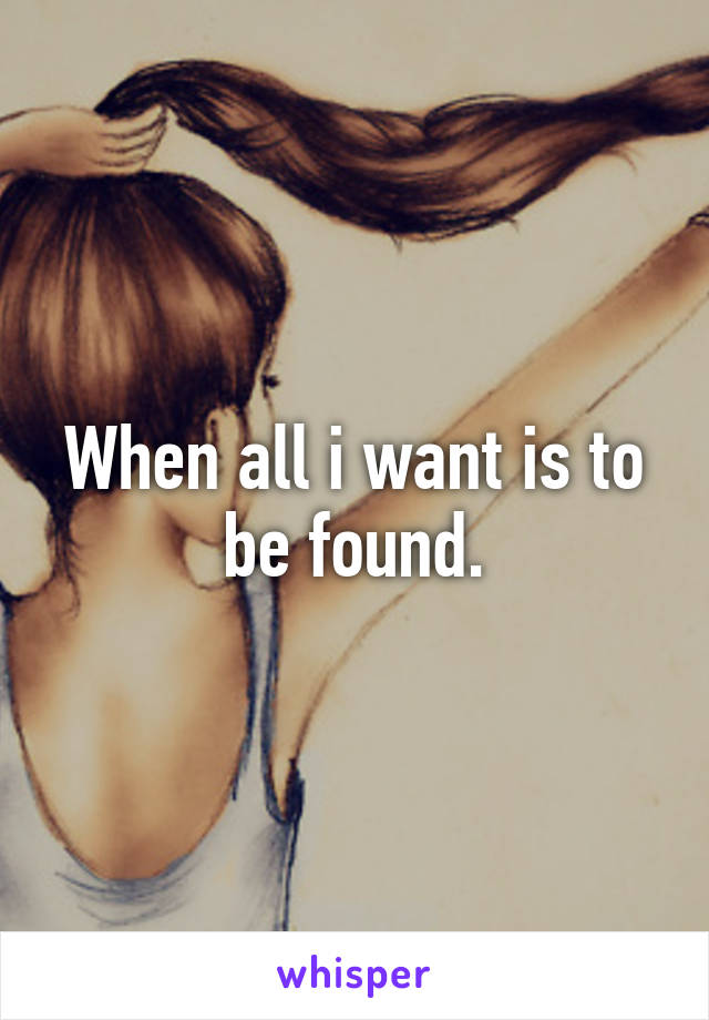 When all i want is to be found.