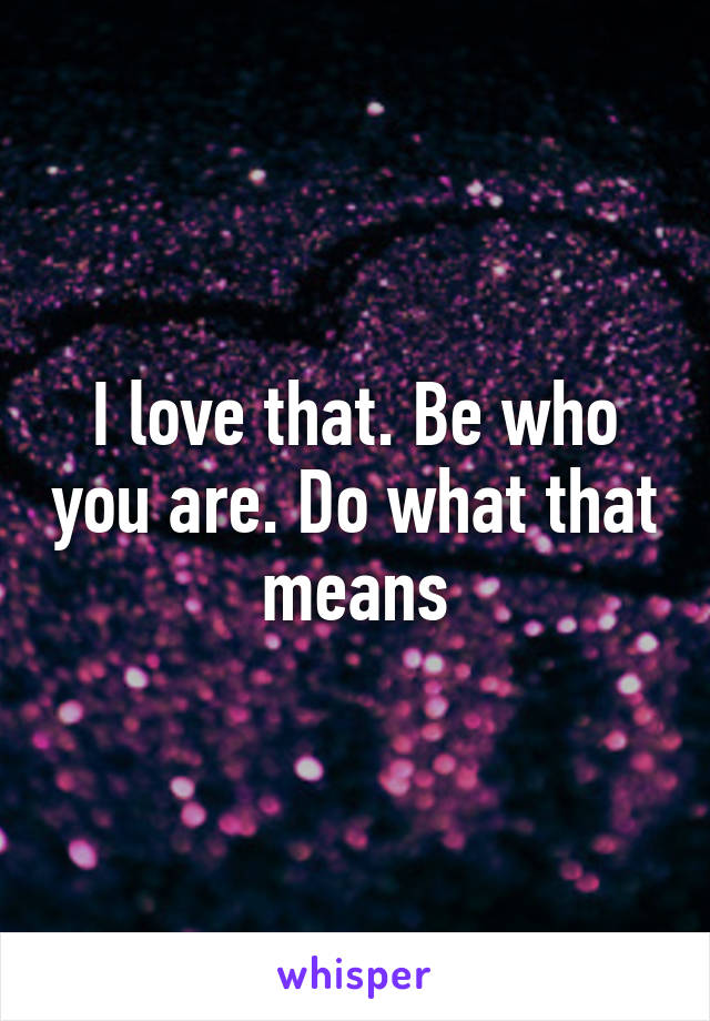 I love that. Be who you are. Do what that means