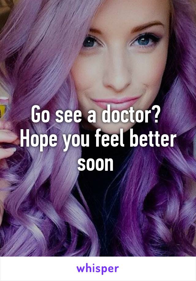 Go see a doctor?  Hope you feel better soon 