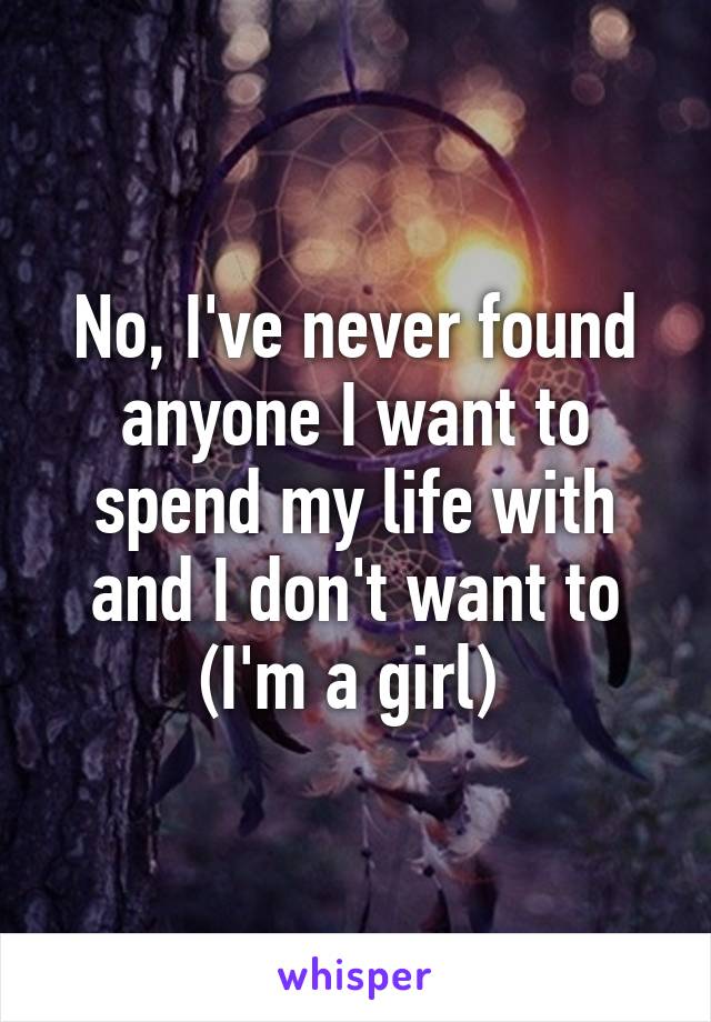 No, I've never found anyone I want to spend my life with and I don't want to (I'm a girl) 