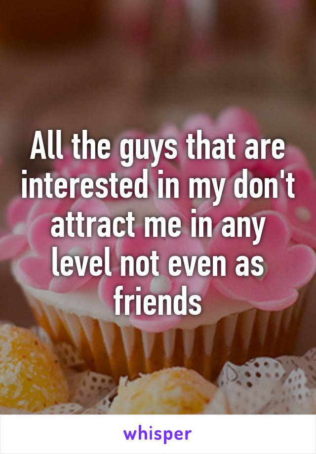 All the guys that are interested in my don't attract me in any level not even as friends