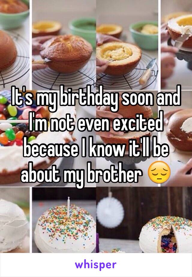 It's my birthday soon and I'm not even excited because I know it'll be about my brother 😔