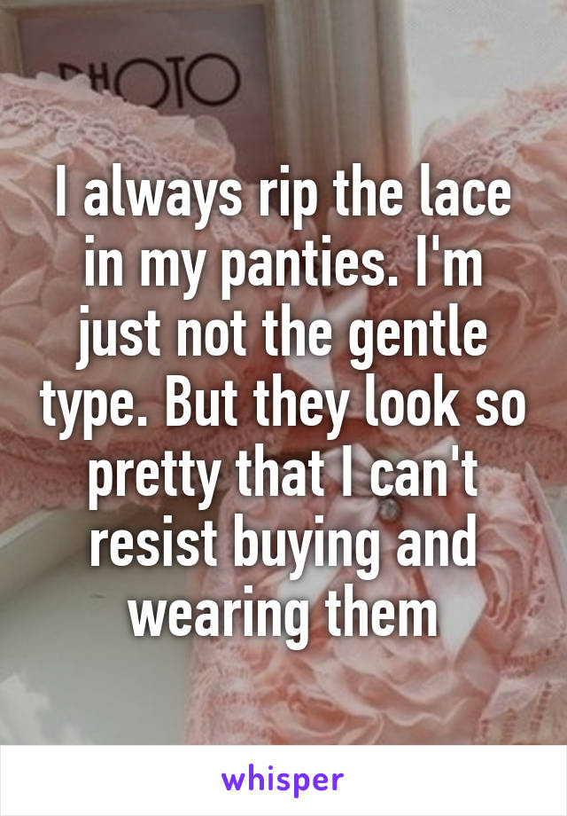 I always rip the lace in my panties. I'm just not the gentle type. But they look so pretty that I can't resist buying and wearing them