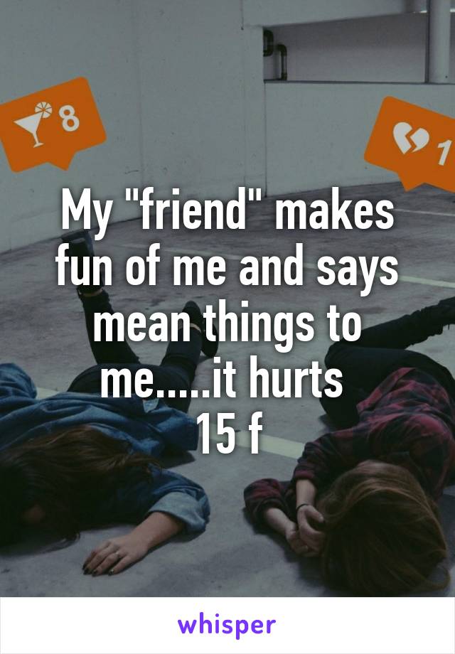 My "friend" makes fun of me and says mean things to me.....it hurts 
15 f