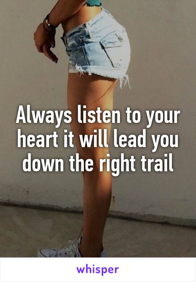 Always listen to your heart it will lead you down the right trail