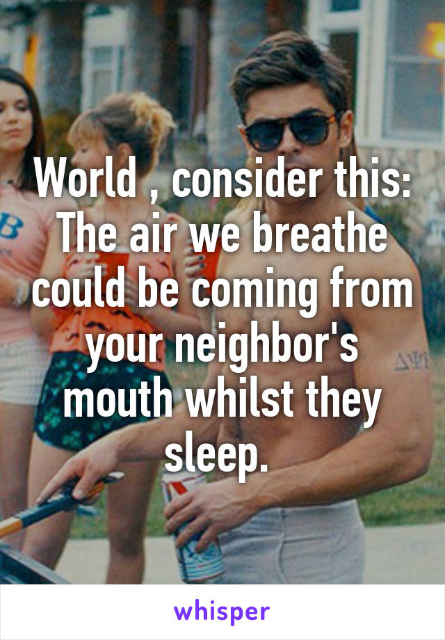 World , consider this:
The air we breathe could be coming from your neighbor's mouth whilst they sleep. 