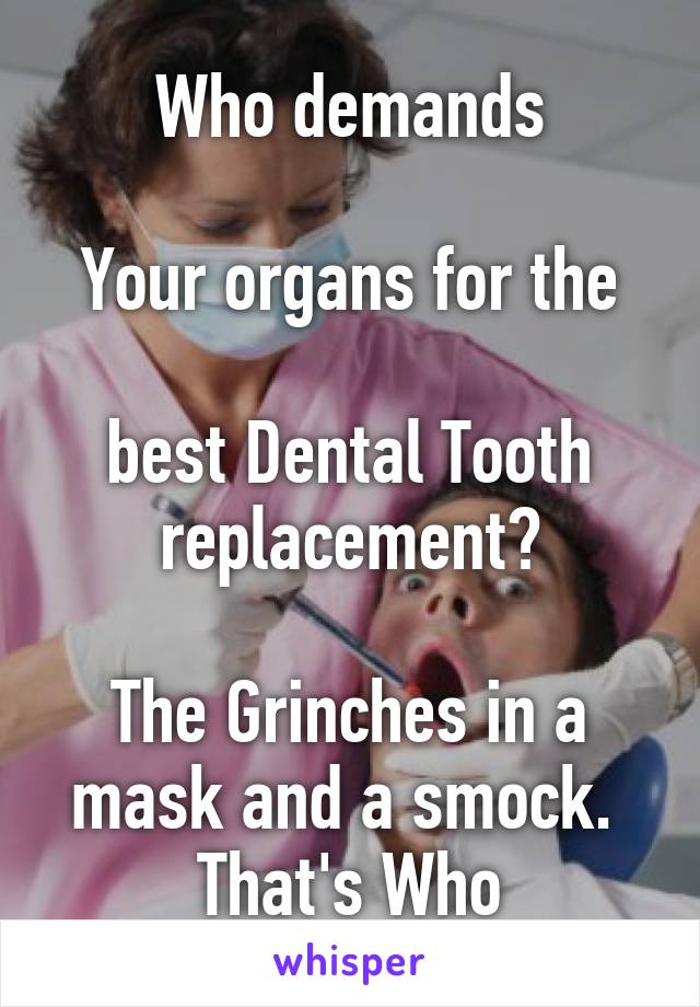 Who demands

Your organs for the

best Dental Tooth replacement?

The Grinches in a mask and a smock.  That's Who