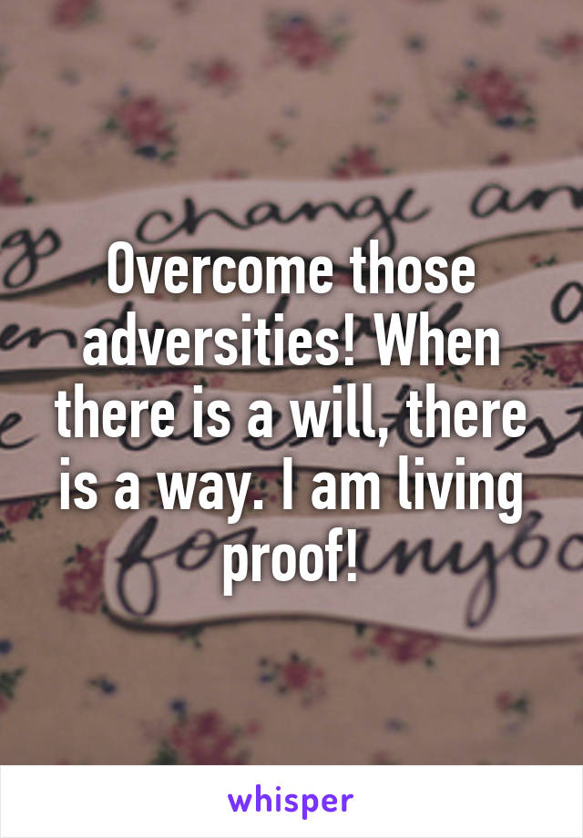 Overcome those adversities! When there is a will, there is a way. I am living proof!