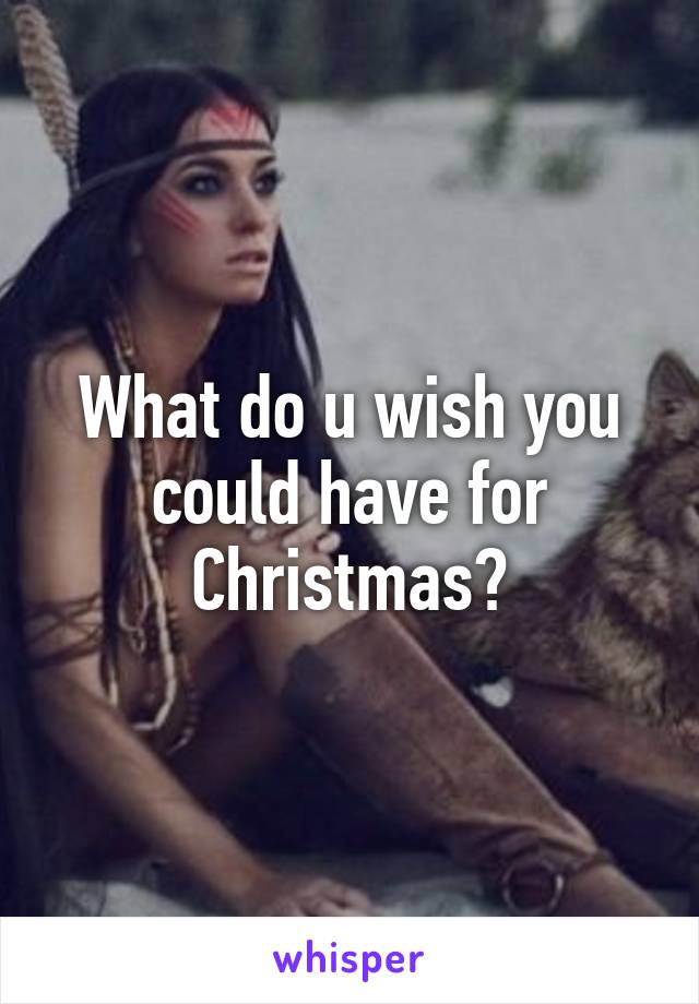 What do u wish you could have for Christmas?