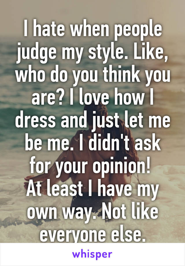 I hate when people judge my style. Like, who do you think you are? I love how I dress and just let me be me. I didn't ask for your opinion! 
At least I have my own way. Not like everyone else.