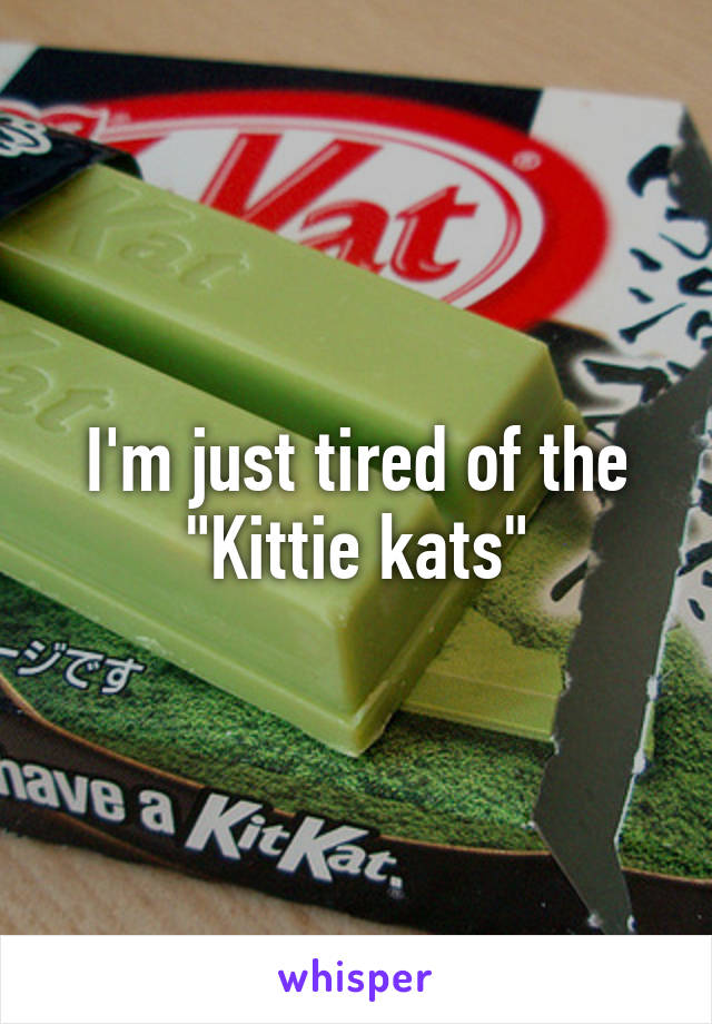 I'm just tired of the "Kittie kats"