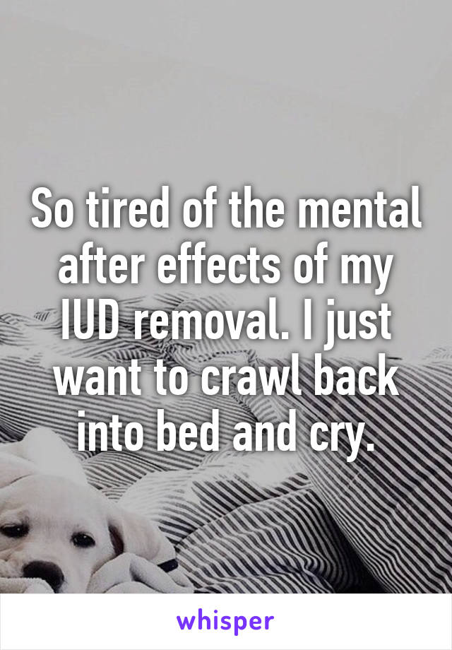 So tired of the mental after effects of my IUD removal. I just want to crawl back into bed and cry.