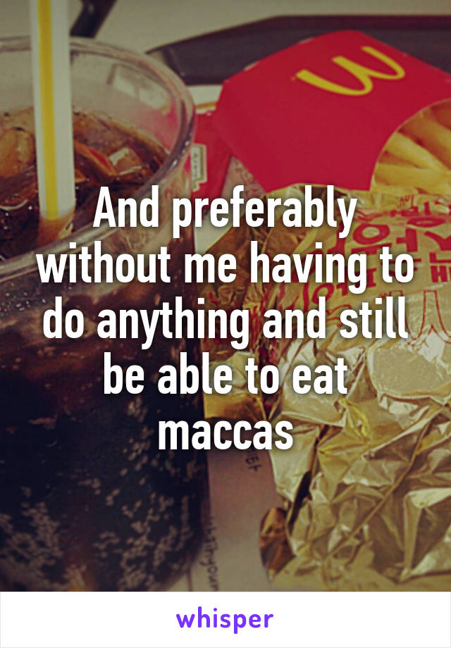 And preferably without me having to do anything and still be able to eat maccas