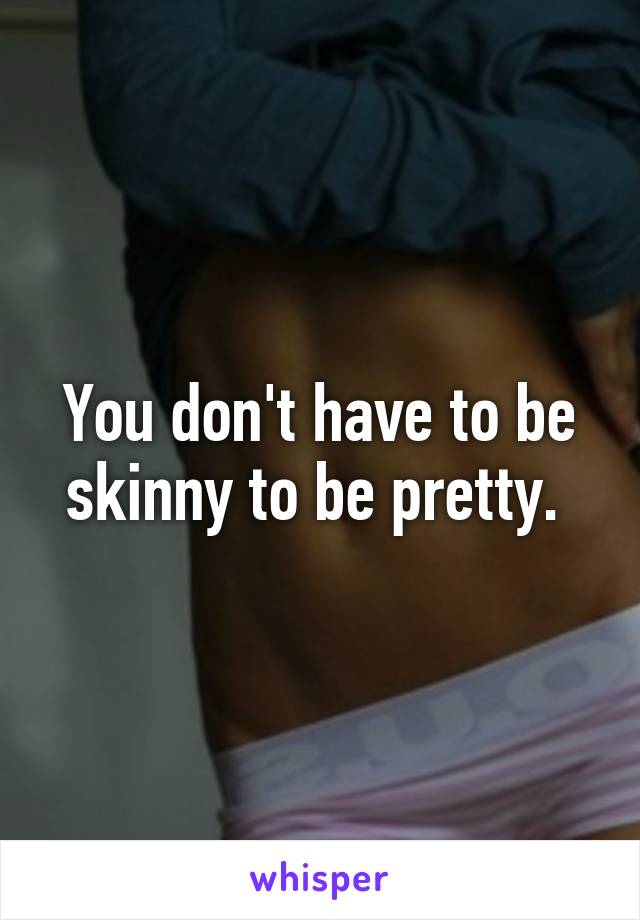 You don't have to be skinny to be pretty. 