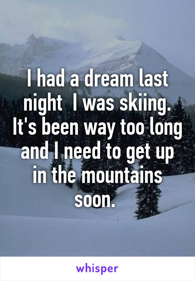 I had a dream last night  I was skiing. It's been way too long and I need to get up in the mountains soon. 