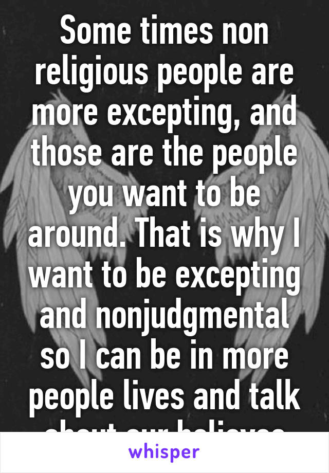 Some times non religious people are more excepting, and those are the people you want to be around. That is why I want to be excepting and nonjudgmental so I can be in more people lives and talk about our believes