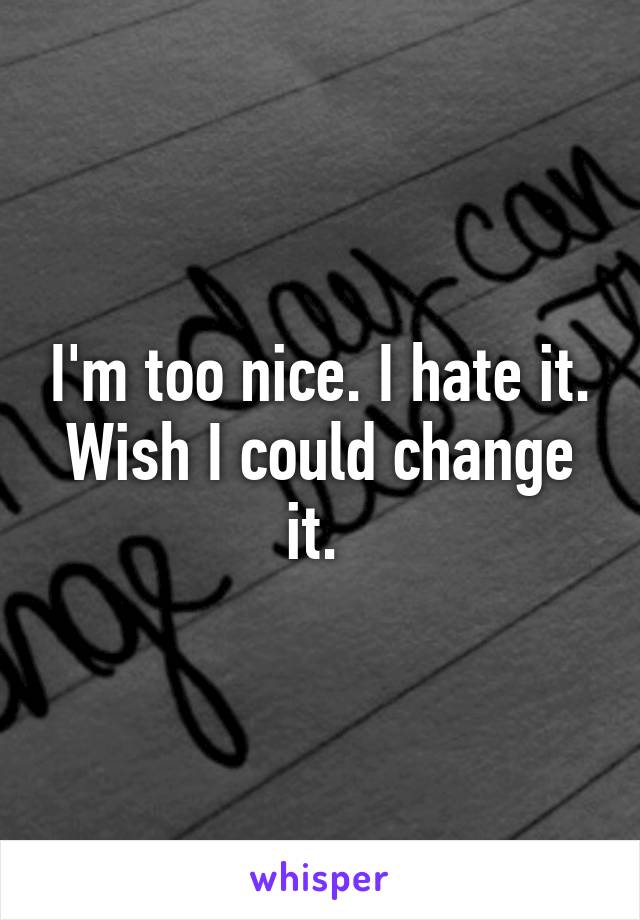 I'm too nice. I hate it. Wish I could change it. 