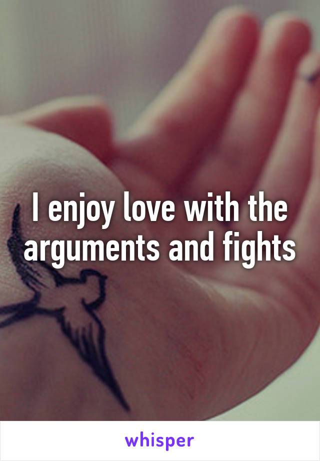 I enjoy love with the arguments and fights