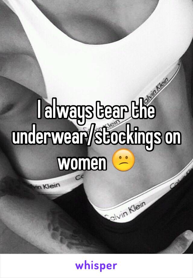 I always tear the underwear/stockings on women 😕 