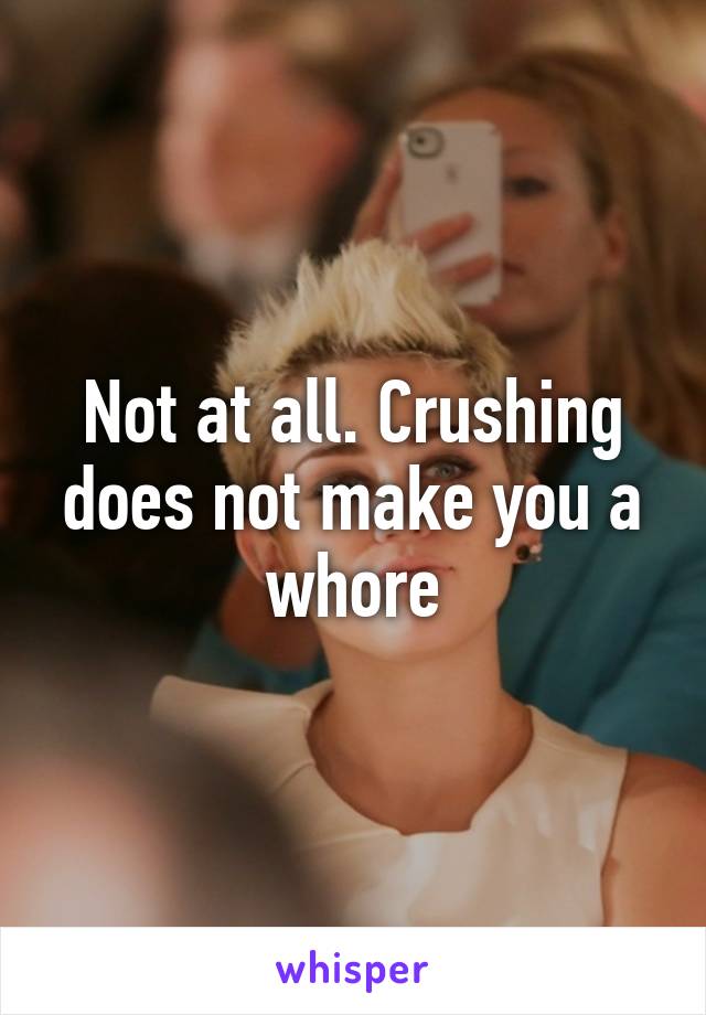 Not at all. Crushing does not make you a whore