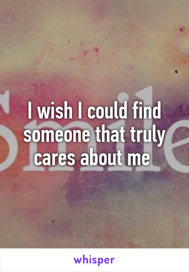 I wish I could find someone that truly cares about me 