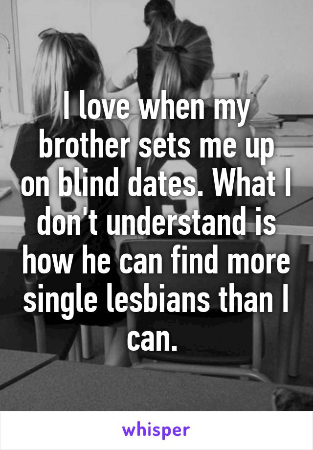 I love when my brother sets me up on blind dates. What I don't understand is how he can find more single lesbians than I can. 