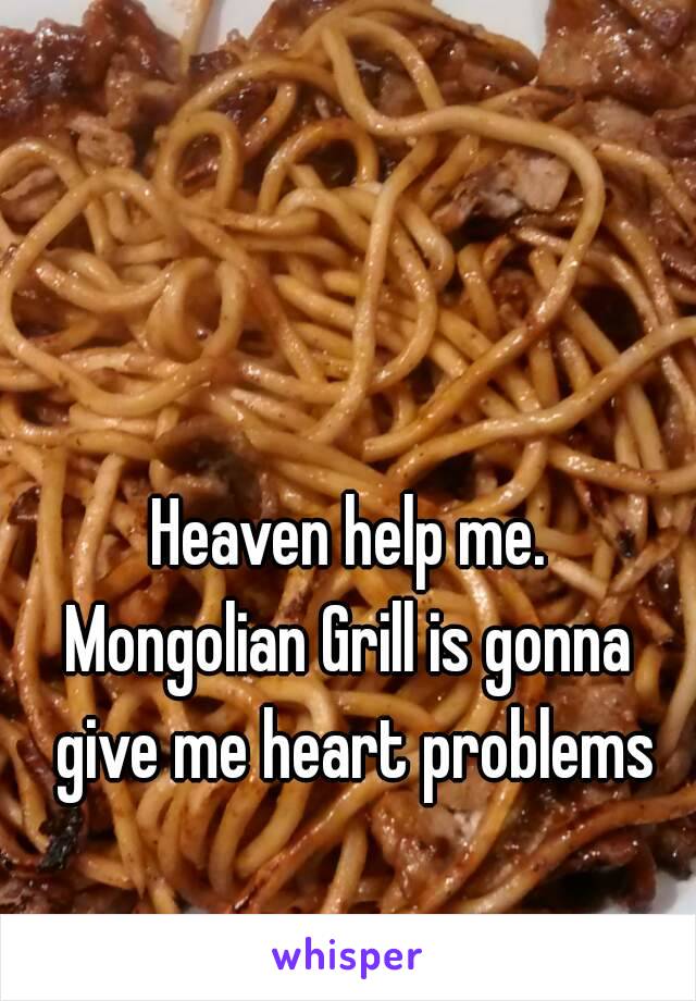 Heaven help me.
Mongolian Grill is gonna give me heart problems