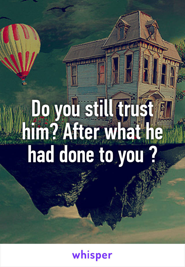 Do you still trust him? After what he had done to you ?