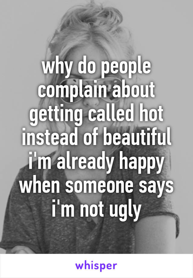 why do people complain about getting called hot instead of beautiful i'm already happy when someone says i'm not ugly